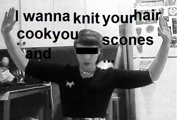 I wanna knit your hair and cook you scones!