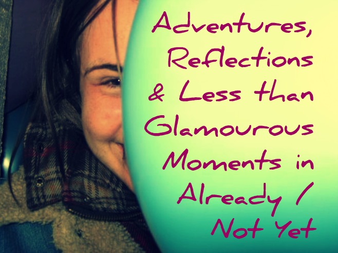 Adventures, Reflections and Less than Glamourous Moments in Already / Not Yet