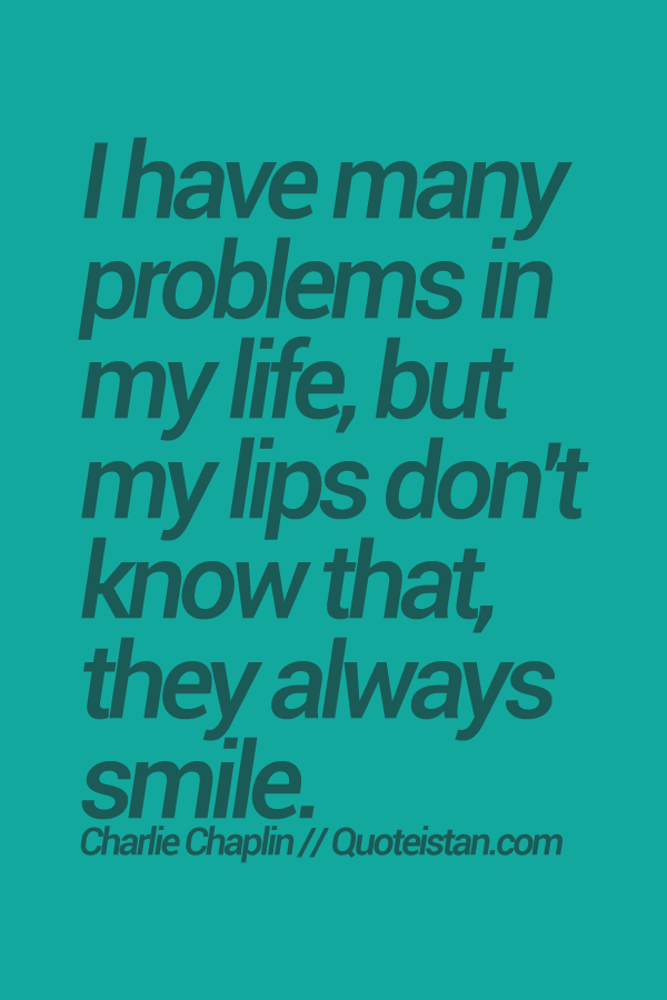 I have many problems in my life, but my lips don't know that, they always smile.Charlie Chaplin