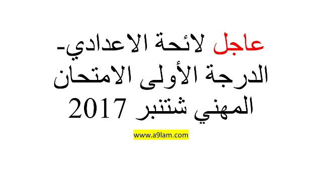 عاجل لائحة الاعدادي- الدرجة الأولى الامتحان المهني شتنبر 2017 