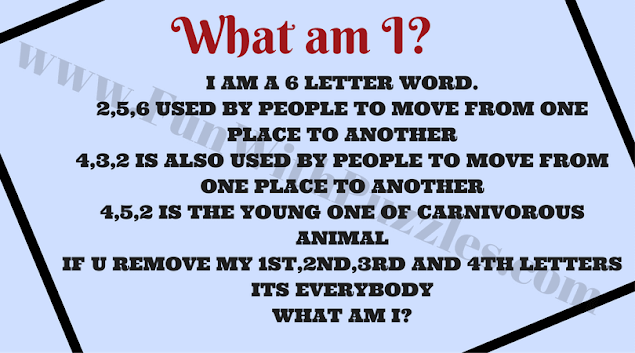 Who am I? English Puzzle:  I AM A 6 LETTER WORD. 2,5,6 USED BY PEOPLE TO MOVE FROM ONE PLACE TO ANOTHER 4,5,2 IS THE YOUNG ONE OF CARNIVOROUS ANIMAL IF U REMOVE MY 1ST, 2ND,3RD AND 4TH LETTERS ITS EVERYBODY 4,8,2 IS ALSO USED BY PEOPLE TO MOVE FROM ONE PLACE TO ANOTHER  WHAT AM I?