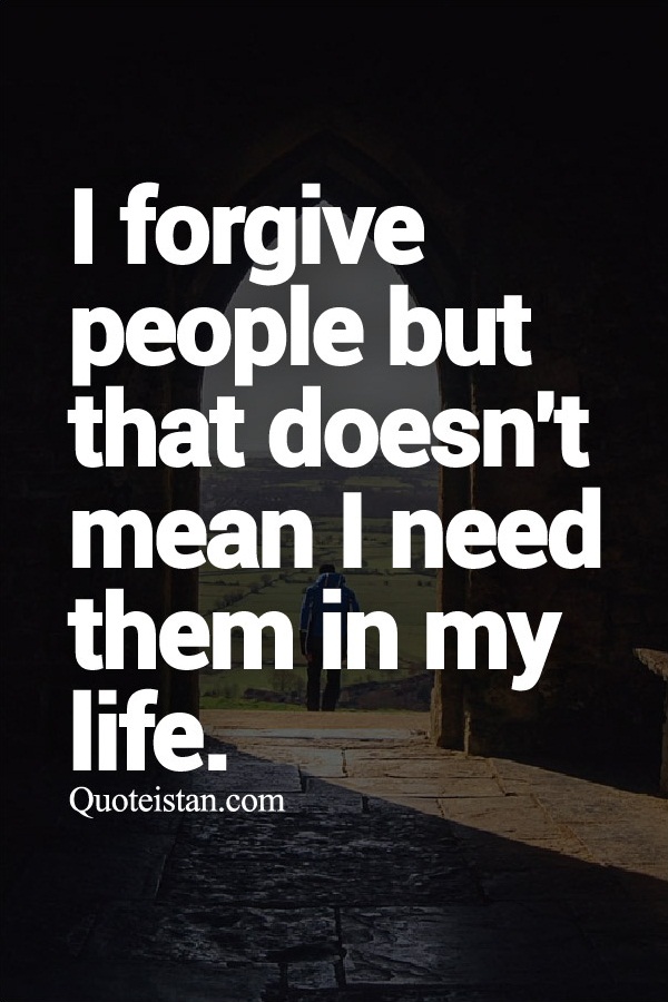 I forgive people but that doesn't mean I need them in my life.