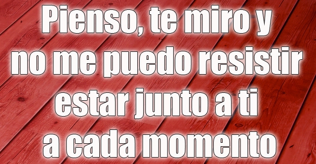 Pienso, te miro y no me puedo resistir estar junto a ti a cada momento Pienso, te miro y no me puedo resistir estar junto a ti a cada momento