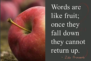 Words are like fruit; once they fall down, they cannot return up. – Zulu Proverb