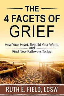 The 4 Facets of Grief: Heal Your Heart, Rebuild Your World, and Find New Pathways to Joy - an essential self help guidebook by Ruth E. Field, LCSW