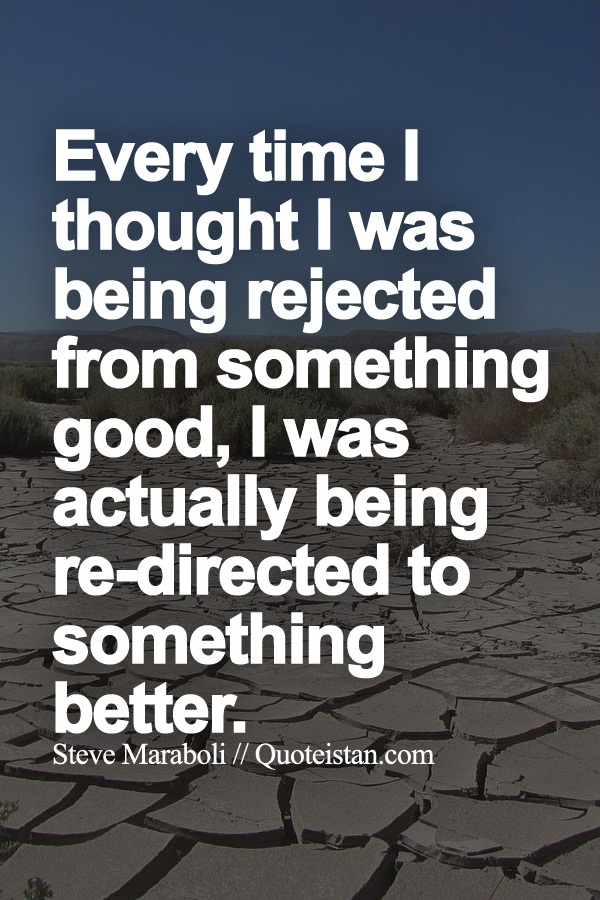 Every time I thought I was being rejected from something good, I was actually being re-directed to something better.