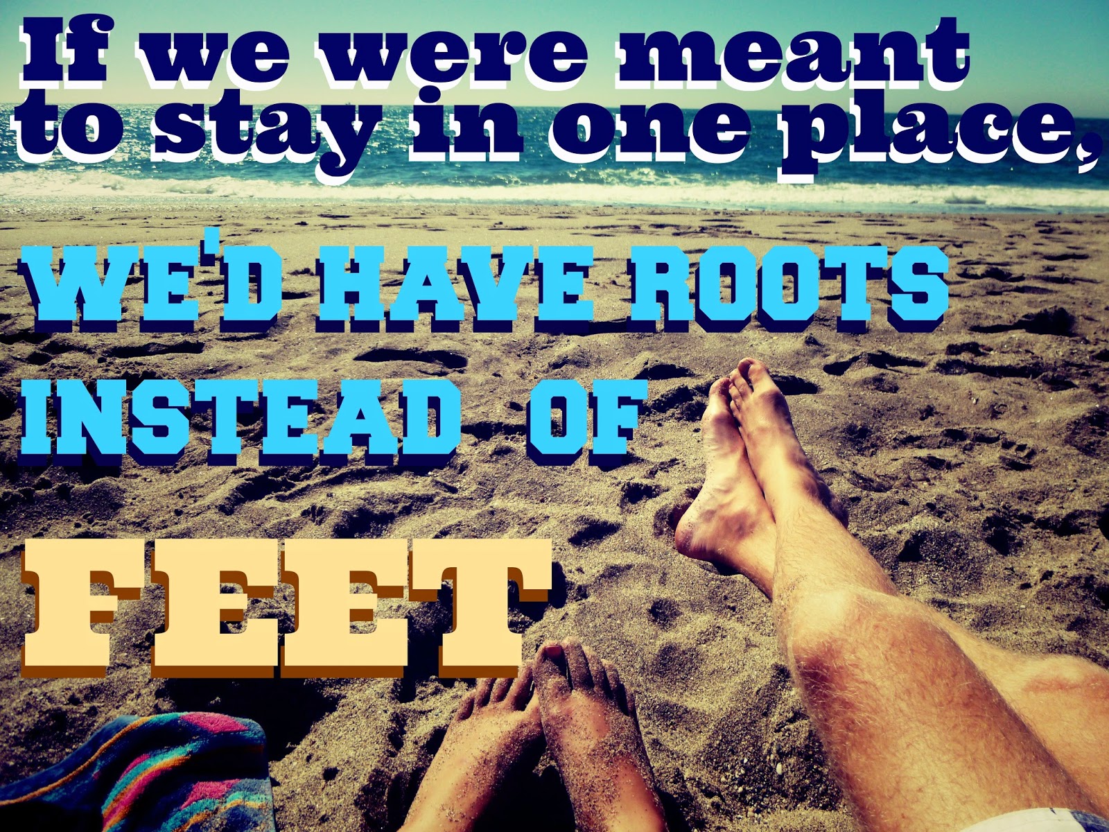 if we were meant to stay in one place we'd have roots instead of feet