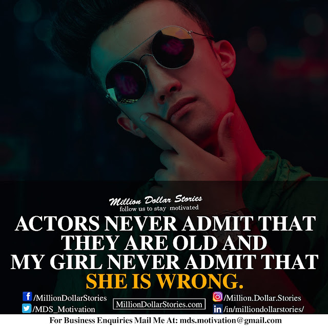 actors never admit that they are old and my girl never admit that she is wrong.