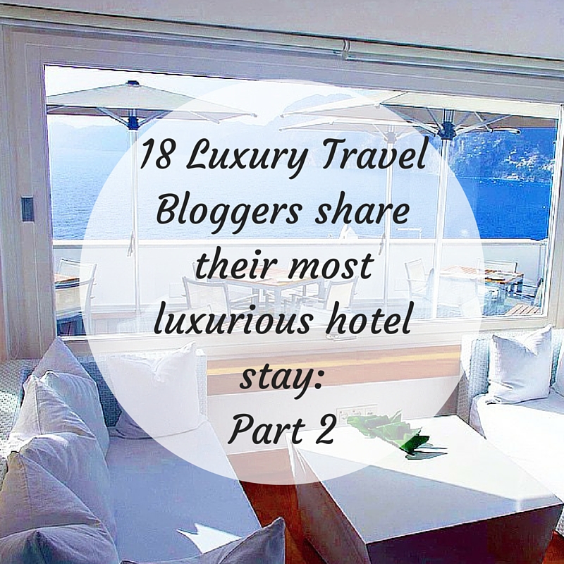 18 Luxury Travel Bloggers share their most luxurious hotel Part Two