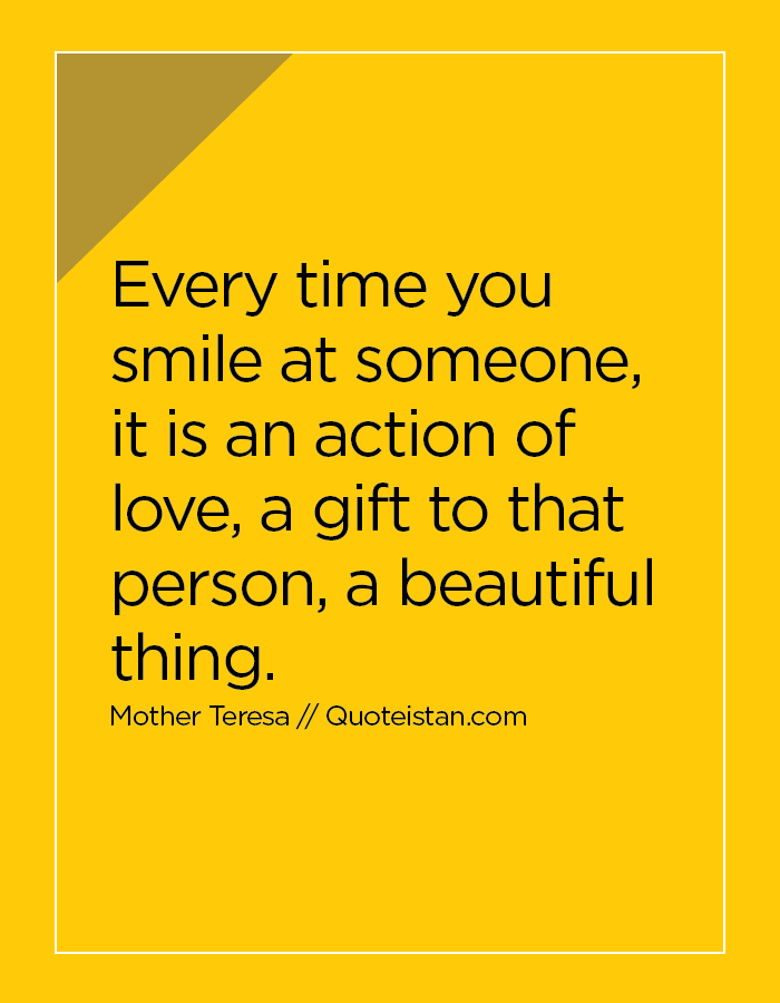 Every time you smile at someone, it is an action of love, a gift to that person, a beautiful thing.