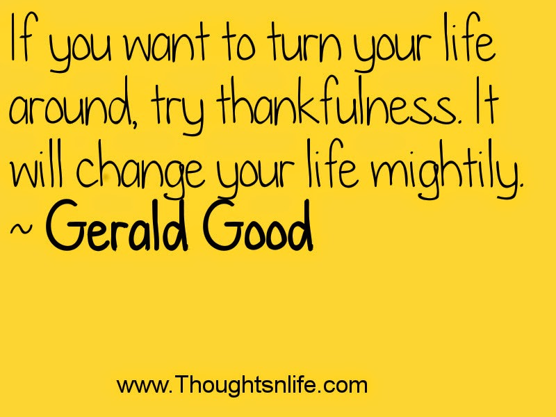 If you want to turn your life around, try thankfulness. It will change your life mightily. ~ Gerald Good