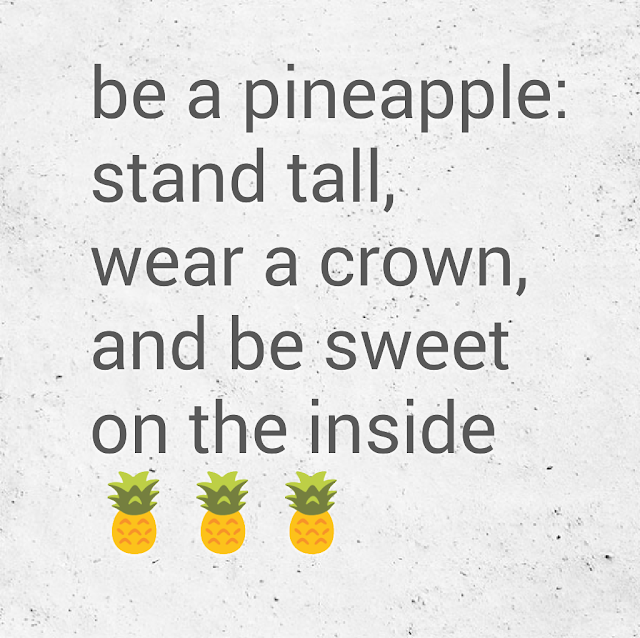 be a pineapple: stand tall, wear a crown, and be sweet on the inside.