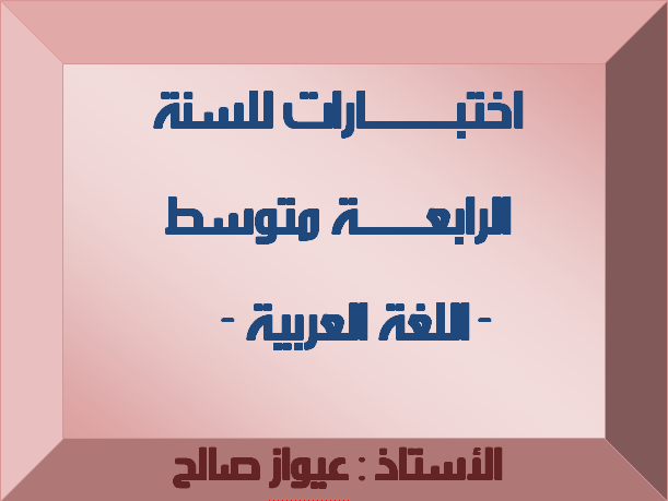 اختبارات للسنة الرابعة متوسط لغة عربية - الأستاذ : عيواز صالح 1