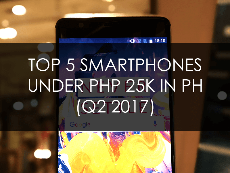 Top 5 Smartphones Under PHP 25K In PH (Q2 2017)