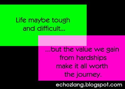 Life maybe tough and difficult, but the value we gain from hardships make it all worth the journey.