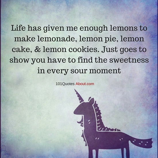 Life has given me enough lemons to make lemonade, lemon pie, lemon cake