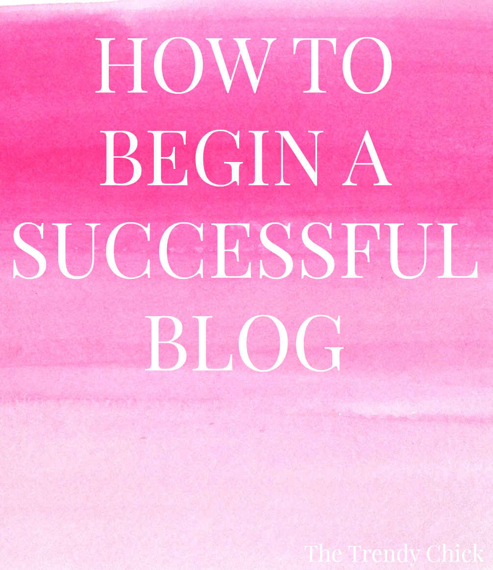 How To Begin A Successful Blog - The Trendy Chick