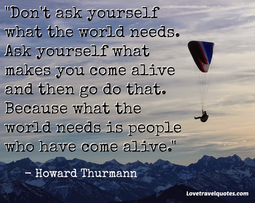 dont ask yourself what the world wants ask yourself what makes you come alive and then go do that
