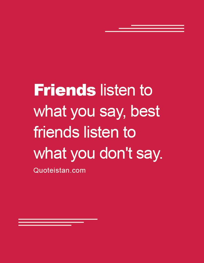 Friends listen to what you say, best friends listen to what you don't say.