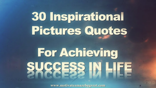 A list of 30 Inspirational Pictures Quotes To Achieve Success In Life. Each inspirational quote on success is presented  in pictures quote format and has an explanation on the meaning behind that saying.
