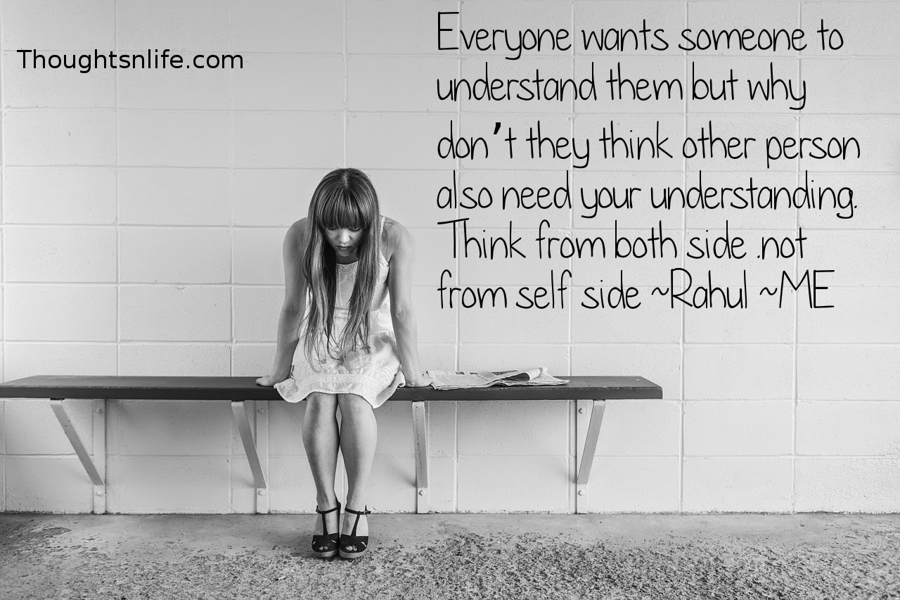 Thoughtsnlife.com: Everyone wants someone to understand them but why don’t they think other person also need your understanding. Think from both side .not from self side~ Rahul ~ME