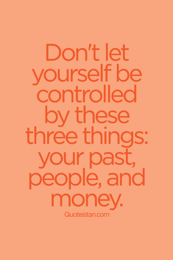 Don't let yourself be controlled by these three things your past, people, and money.