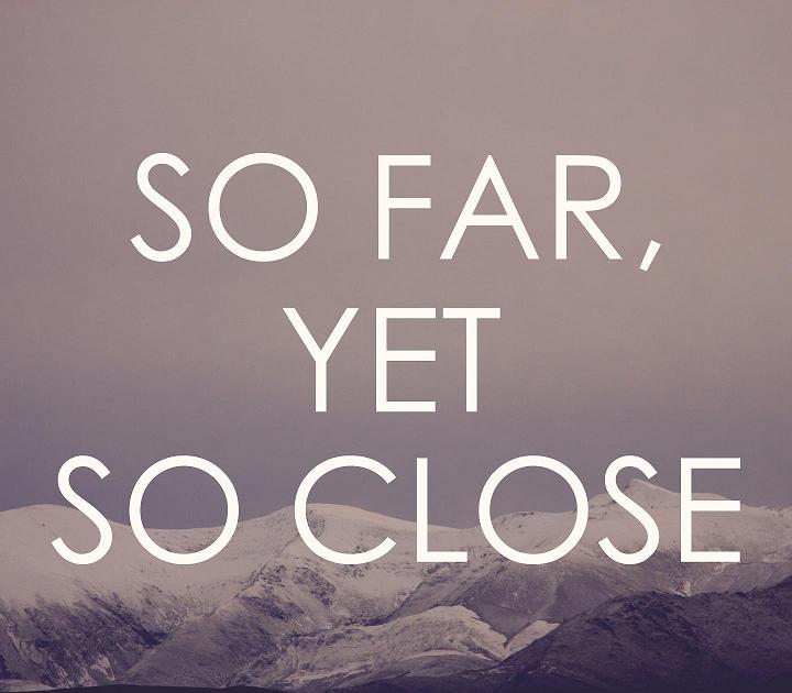 A good closer. So far. So close. So close yet so far. ‘So far away, and yet so close’..