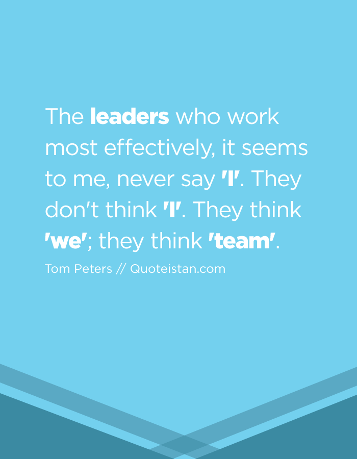 The leaders who work most effectively, it seems to me, never say 'I'. They don't think 'I'. They think 'we'; they think 'team'.