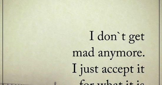 I don't get mad anymore. I just accept it for what it is and move on