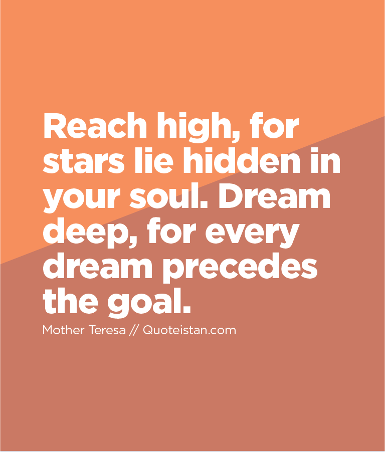 Reach high, for stars lie hidden in your soul. Dream deep, for every dream precedes the goal.