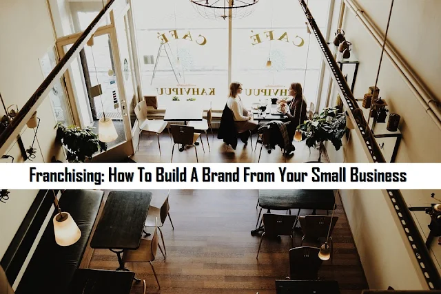 Franchising: How To Build A Brand From Your Small Business