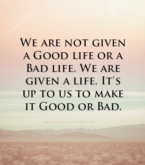 We are not given a Good life or a Bad life. We are given a life. It's ...
