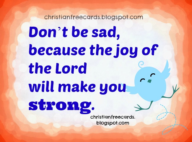 The Joy of the Lord makes you strong. the joy of the Lord is your strength. Cheer up quotes. Nice free christian cards for friends with Bible verses. Lovely images, short quotes for my facebook friends to share. Twitter. cellphone text messages for my buddies.