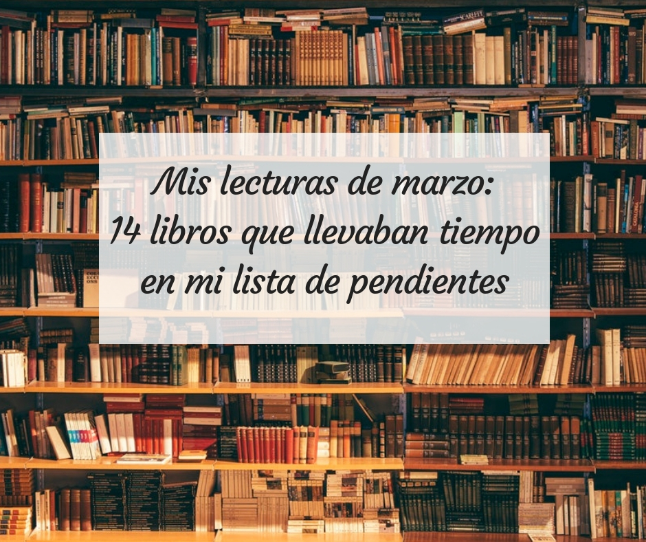 Mis lecturas de marzo 14 libros que llevaban tiempo en mi lista de