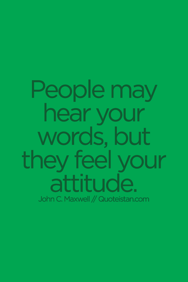 People may hear your words, but they feel your attitude. 