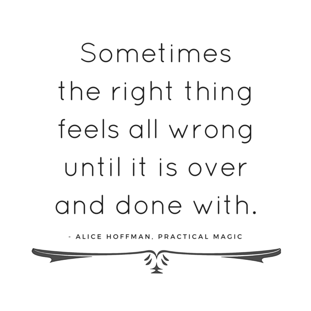 Sometimes the right thing feels all wrong until it is over and done with. - Alice Hoffman