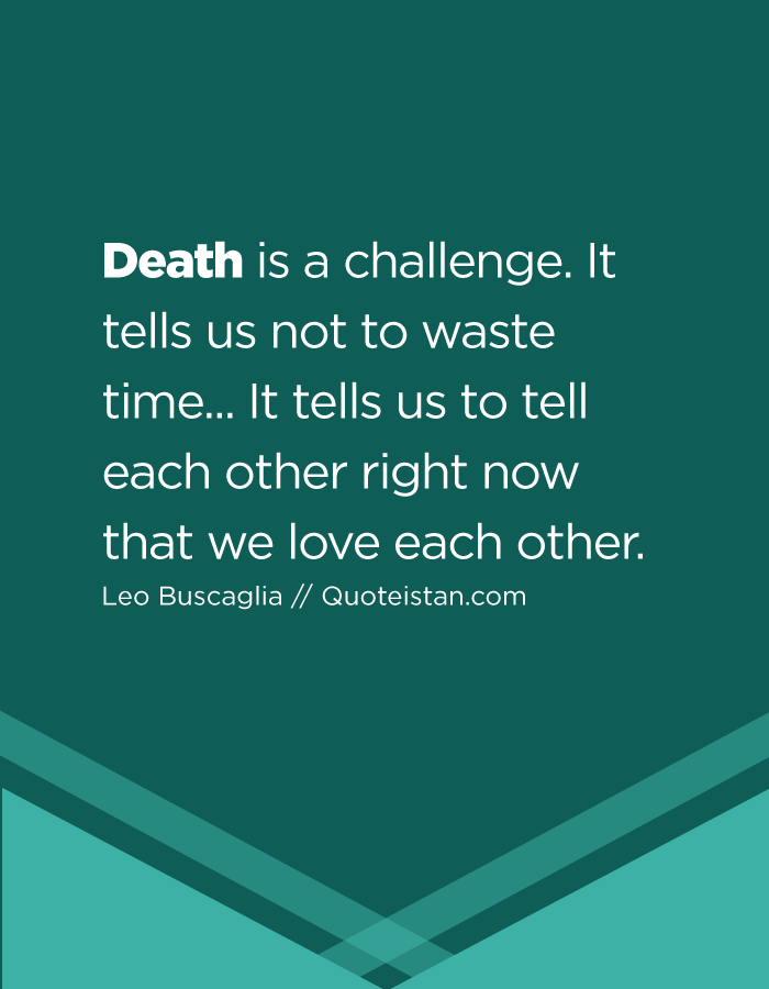 Death is a challenge. It tells us not to waste time... It tells us to tell each other right now that we love each other.