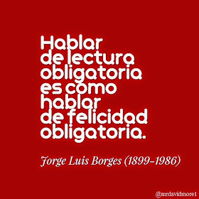 Hablar de lectura obligatoria es como hablar de felicidad obligatoria. Jorge Luis Borges (1899-1986). Escritor argentino.