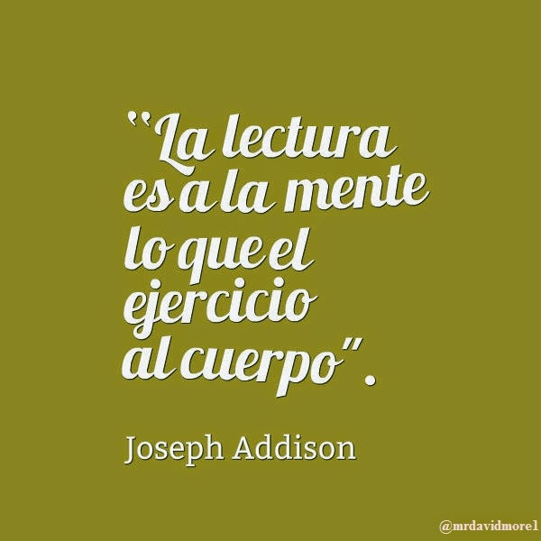 “La lectura es a la mente lo que el ejercicio al cuerpo". Joseph Addison. 