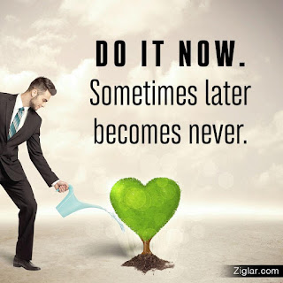 NOT LATER, DO IT NOW!