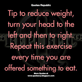 Tip to reduce weight, turn your head to the left and then to right. Repeat this exercise every time you are offered something to eat.
