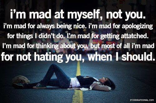 I'm mad at myself, not you. I'm mad for always being nice. I'm mad for ...