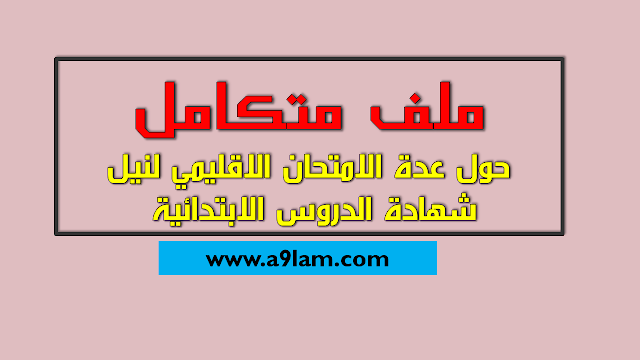 ملف متكامل حول عدة الامتحان الاقليمي لنيل شهادة الدروس الابتدائية