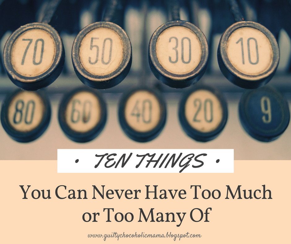 Guilty Chocoholic Mama Ten Things You Can Never Have Too Much or Too