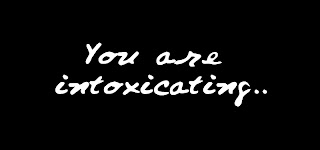 You are intoxicating..