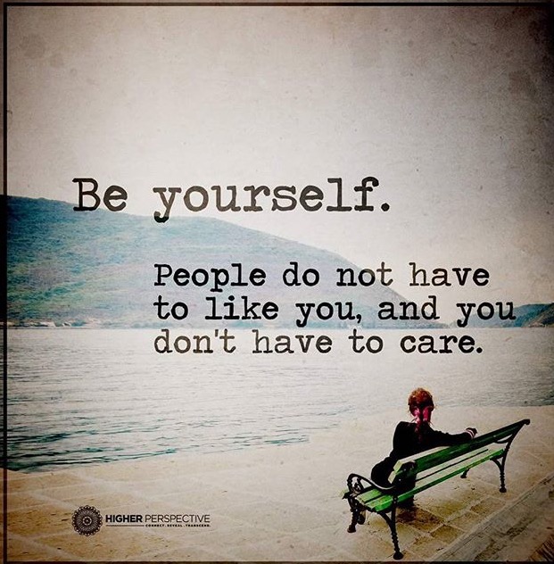 Be yourself.. people don't have to like you, and you don't have to care
