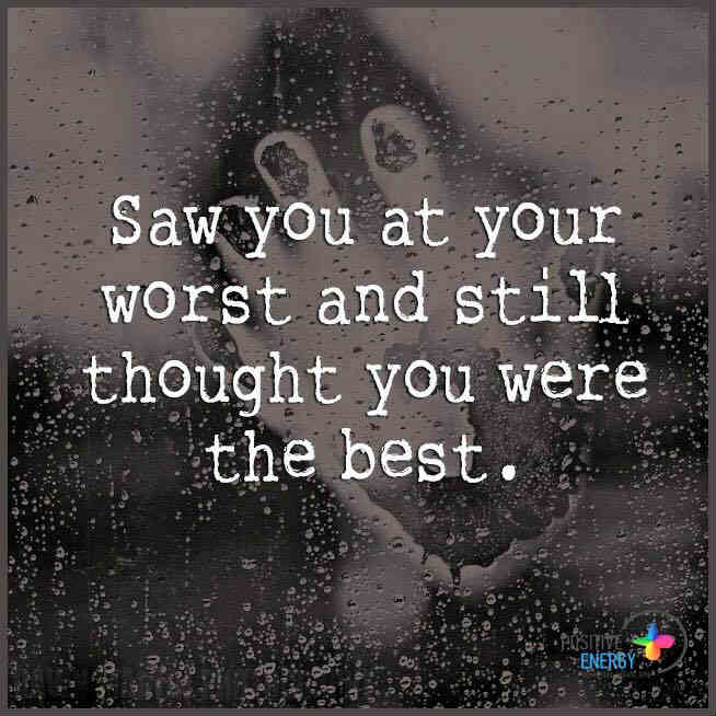 Saw you at your worst and still though you were the best. 101 QUOTES