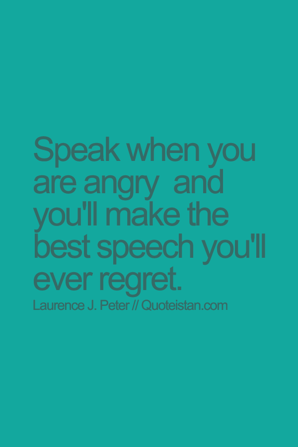 Speak when you are angry  and you'll make the best speech you'll ever regret.