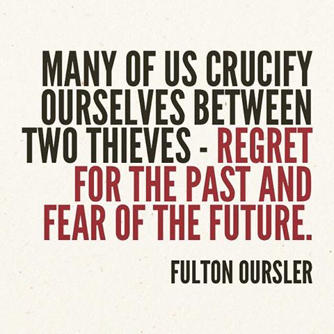 Fulton Oursler: "Many of us crucify ourselves between two thieves - regret for the past and fear of the future."