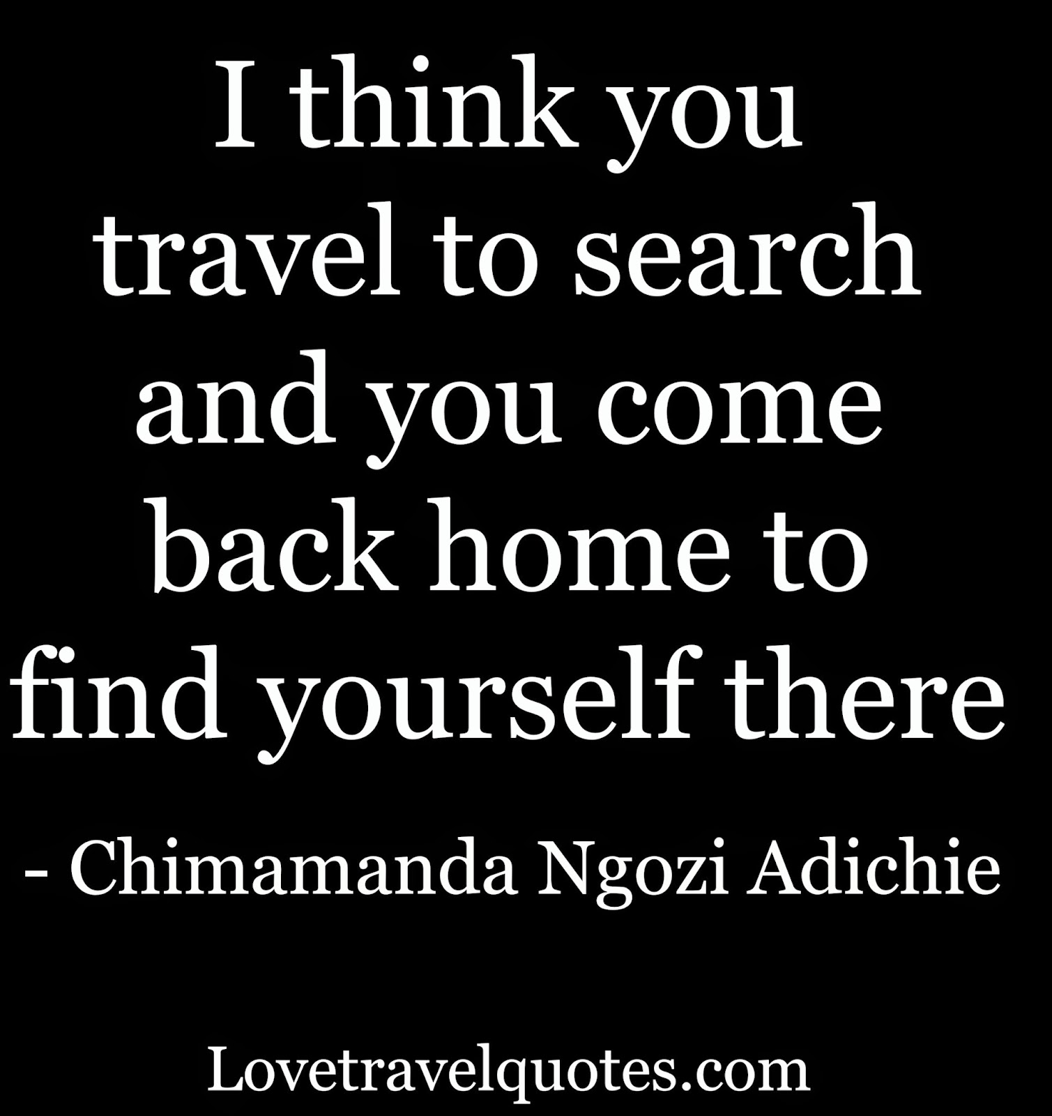 I think you travel to search and you come back home to find yourself there